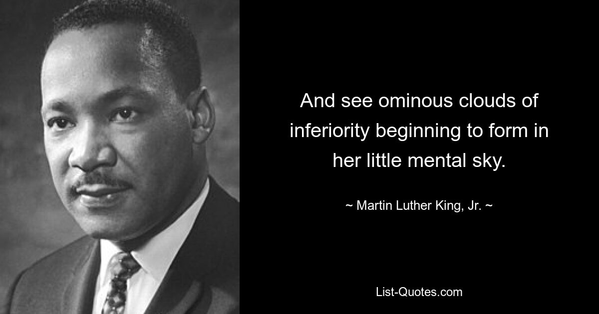 And see ominous clouds of inferiority beginning to form in her little mental sky. — © Martin Luther King, Jr.