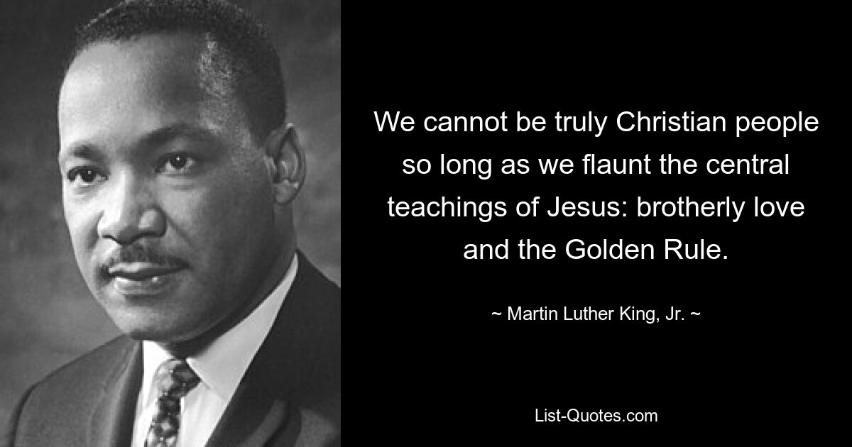 We cannot be truly Christian people so long as we flaunt the central teachings of Jesus: brotherly love and the Golden Rule. — © Martin Luther King, Jr.