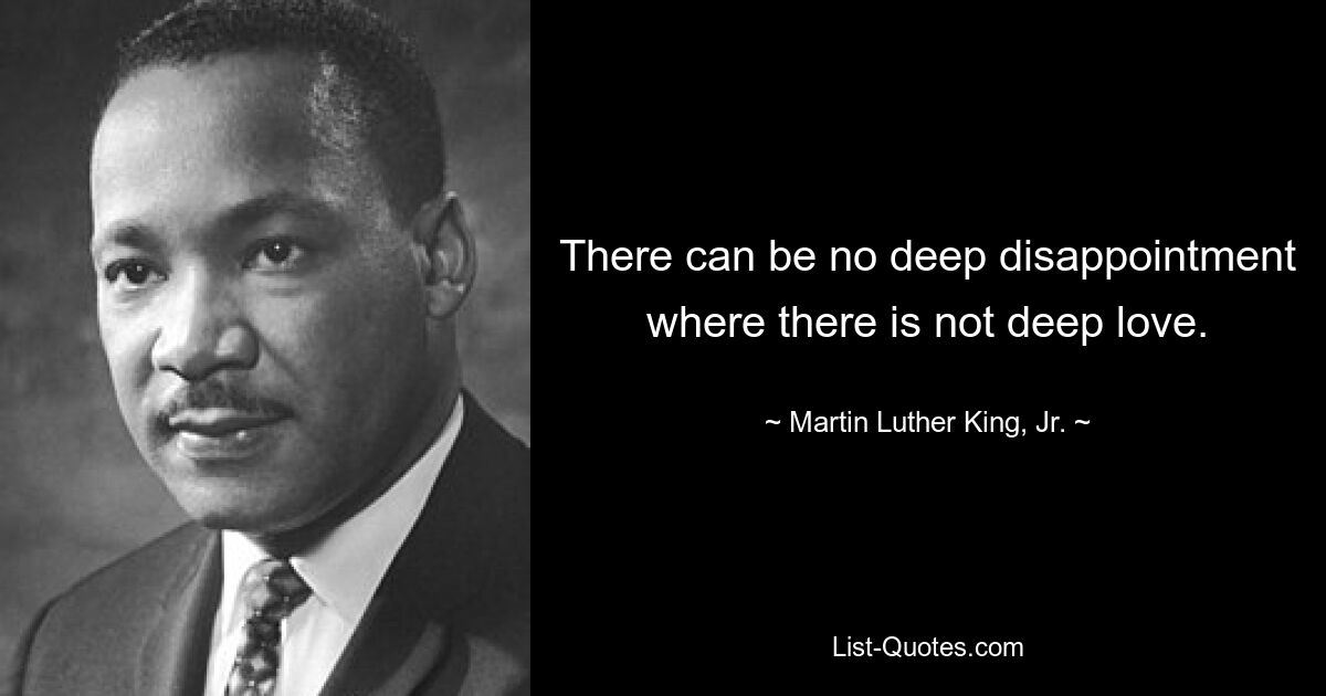 There can be no deep disappointment where there is not deep love. — © Martin Luther King, Jr.