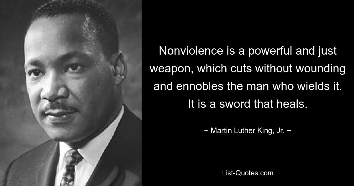 Nonviolence is a powerful and just weapon, which cuts without wounding and ennobles the man who wields it. It is a sword that heals. — © Martin Luther King, Jr.