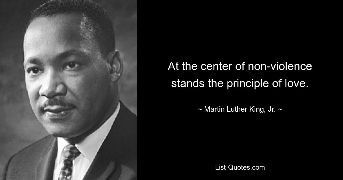 At the center of non-violence stands the principle of love. — © Martin Luther King, Jr.