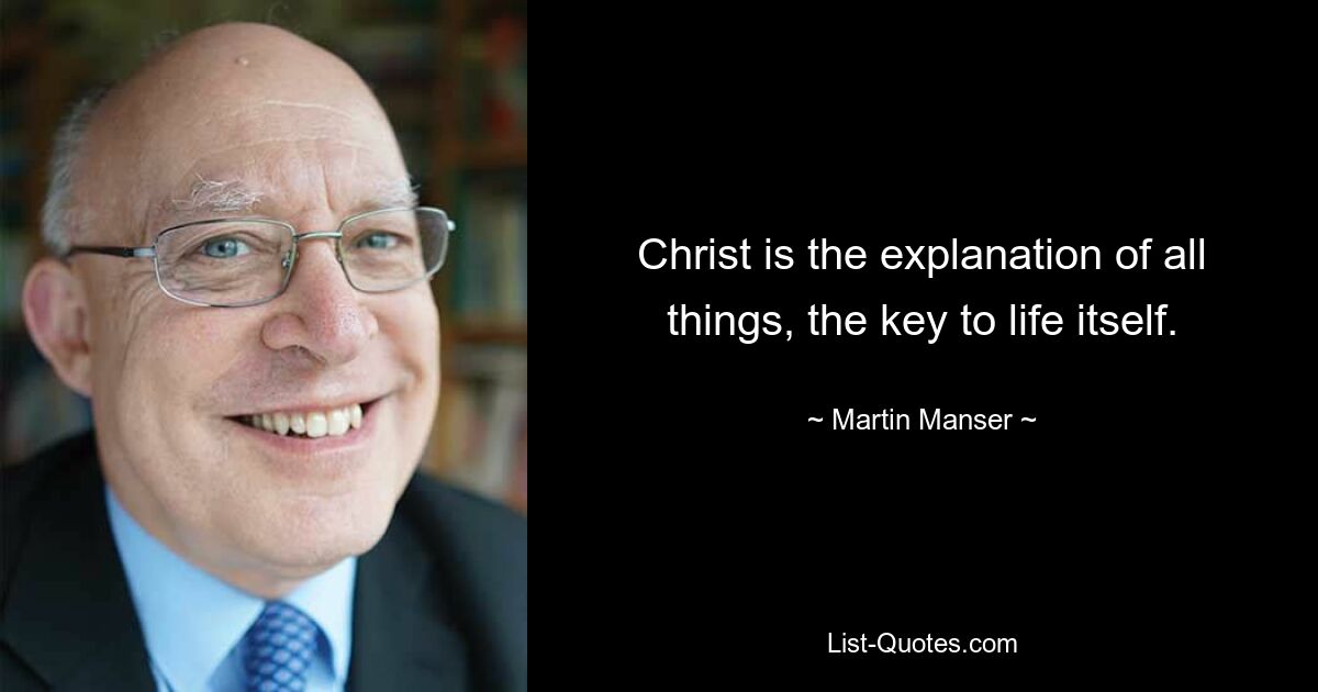 Christ is the explanation of all things, the key to life itself. — © Martin Manser