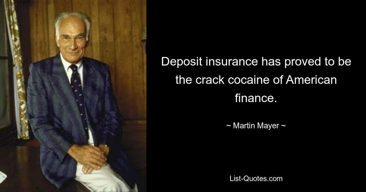 Deposit insurance has proved to be the crack cocaine of American finance. — © Martin Mayer