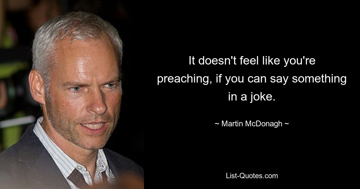 It doesn't feel like you're preaching, if you can say something in a joke. — © Martin McDonagh