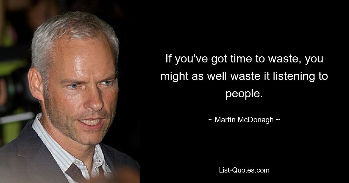 Wenn Sie Zeit zu verschwenden haben, können Sie diese auch damit verschwenden, den Leuten zuzuhören. — © Martin McDonagh 