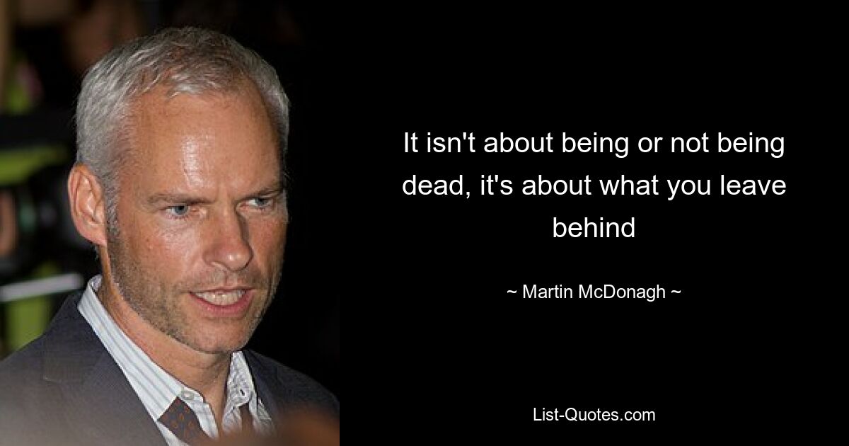 It isn't about being or not being dead, it's about what you leave behind — © Martin McDonagh