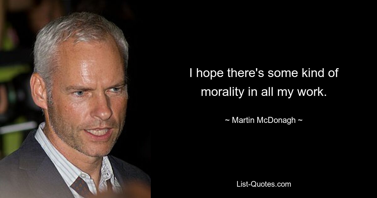 I hope there's some kind of morality in all my work. — © Martin McDonagh