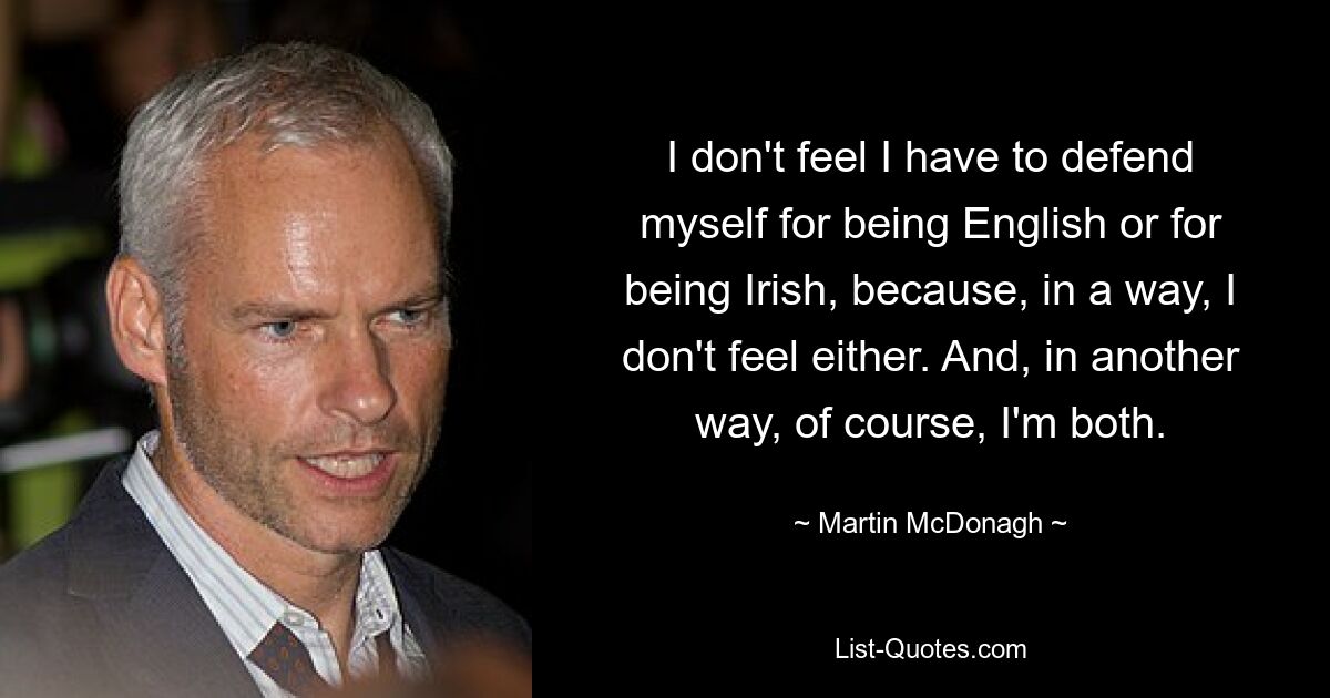 I don't feel I have to defend myself for being English or for being Irish, because, in a way, I don't feel either. And, in another way, of course, I'm both. — © Martin McDonagh