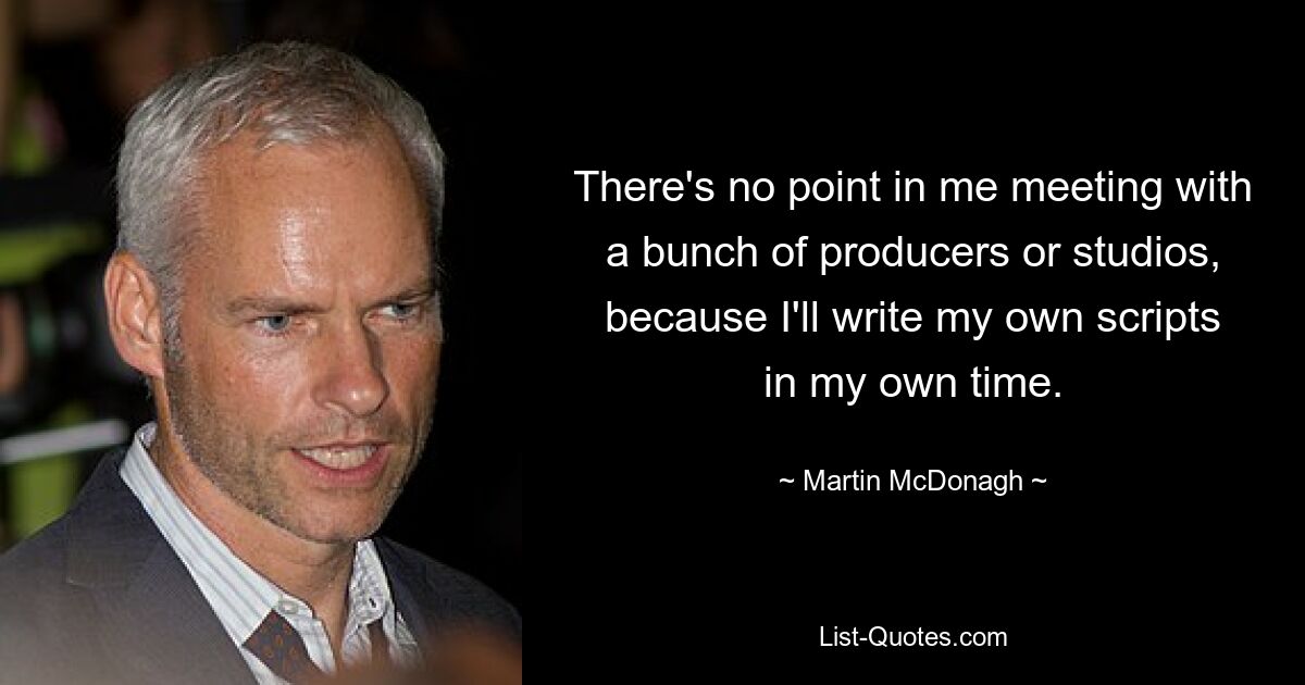 There's no point in me meeting with a bunch of producers or studios, because I'll write my own scripts in my own time. — © Martin McDonagh