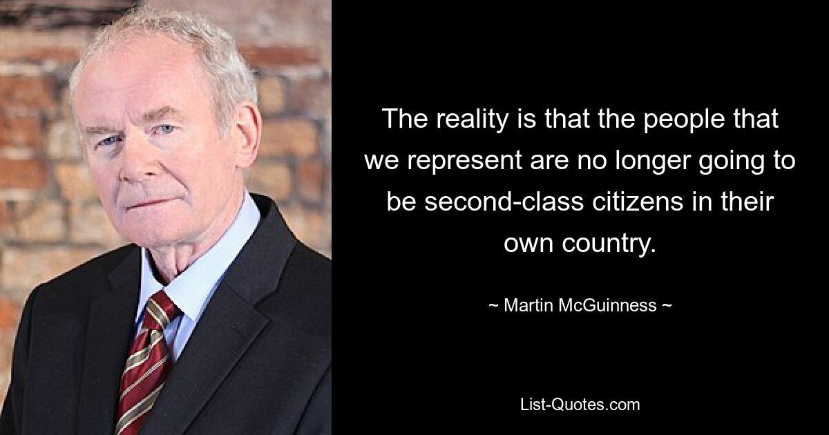 The reality is that the people that we represent are no longer going to be second-class citizens in their own country. — © Martin McGuinness