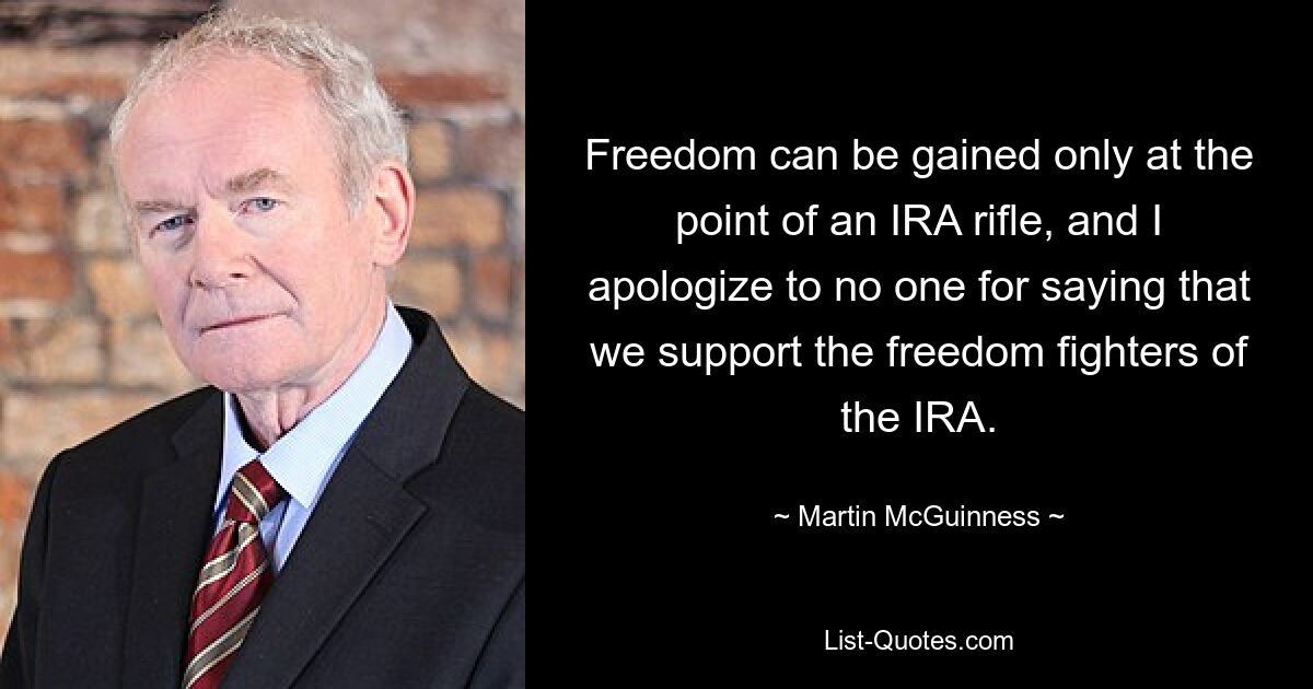 Freedom can be gained only at the point of an IRA rifle, and I apologize to no one for saying that we support the freedom fighters of the IRA. — © Martin McGuinness