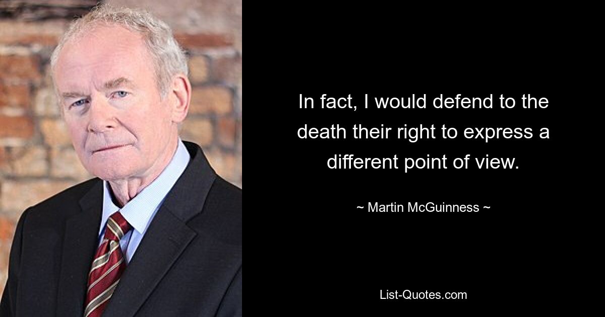 In fact, I would defend to the death their right to express a different point of view. — © Martin McGuinness