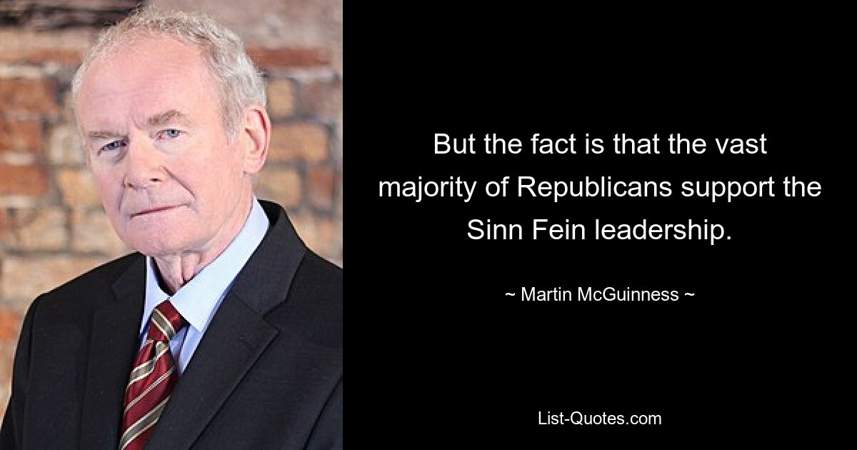 But the fact is that the vast majority of Republicans support the Sinn Fein leadership. — © Martin McGuinness