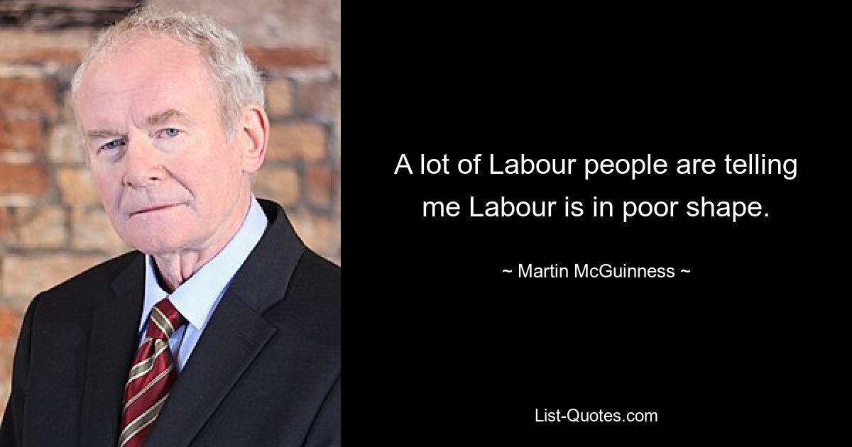 A lot of Labour people are telling me Labour is in poor shape. — © Martin McGuinness