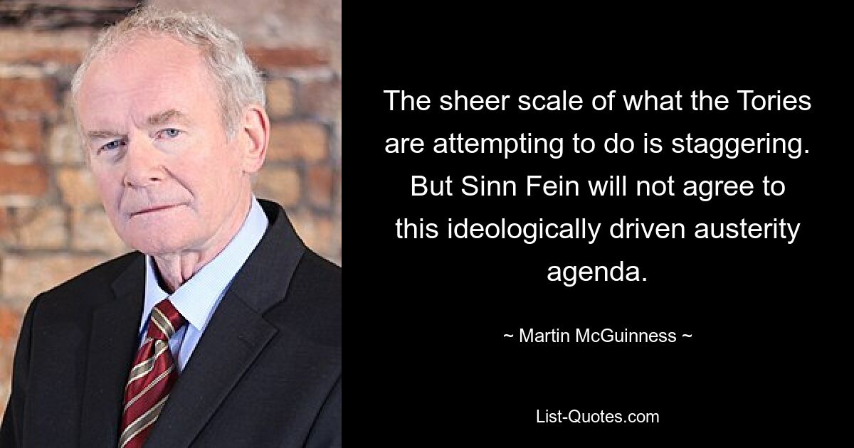 The sheer scale of what the Tories are attempting to do is staggering. But Sinn Fein will not agree to this ideologically driven austerity agenda. — © Martin McGuinness