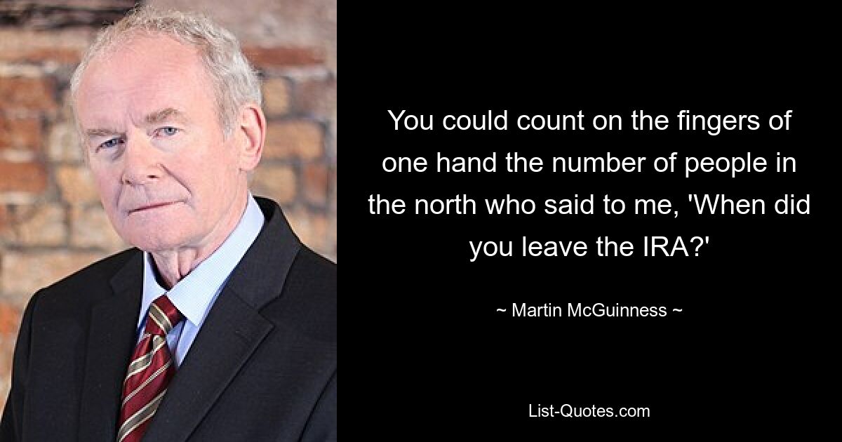 You could count on the fingers of one hand the number of people in the north who said to me, 'When did you leave the IRA?' — © Martin McGuinness