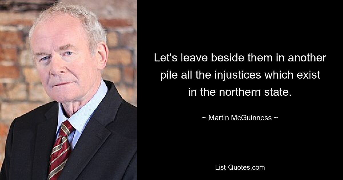 Let's leave beside them in another pile all the injustices which exist in the northern state. — © Martin McGuinness