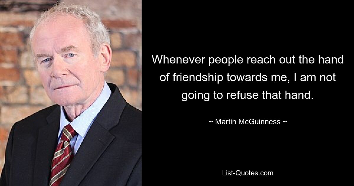Всякий раз, когда люди протягивают мне руку дружбы, я не собираюсь от этой руки отказываться. — © Мартин МакГиннесс