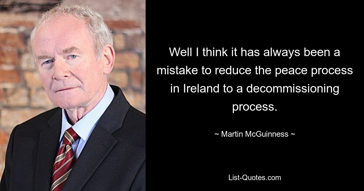 Well I think it has always been a mistake to reduce the peace process in Ireland to a decommissioning process. — © Martin McGuinness