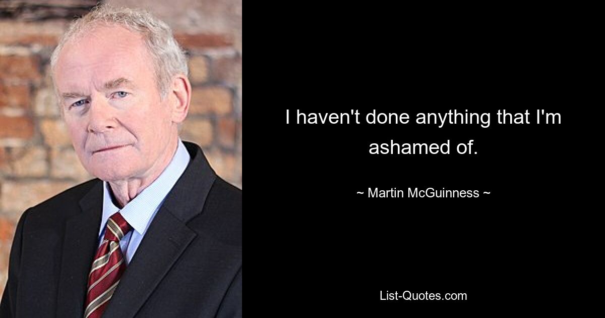 I haven't done anything that I'm ashamed of. — © Martin McGuinness