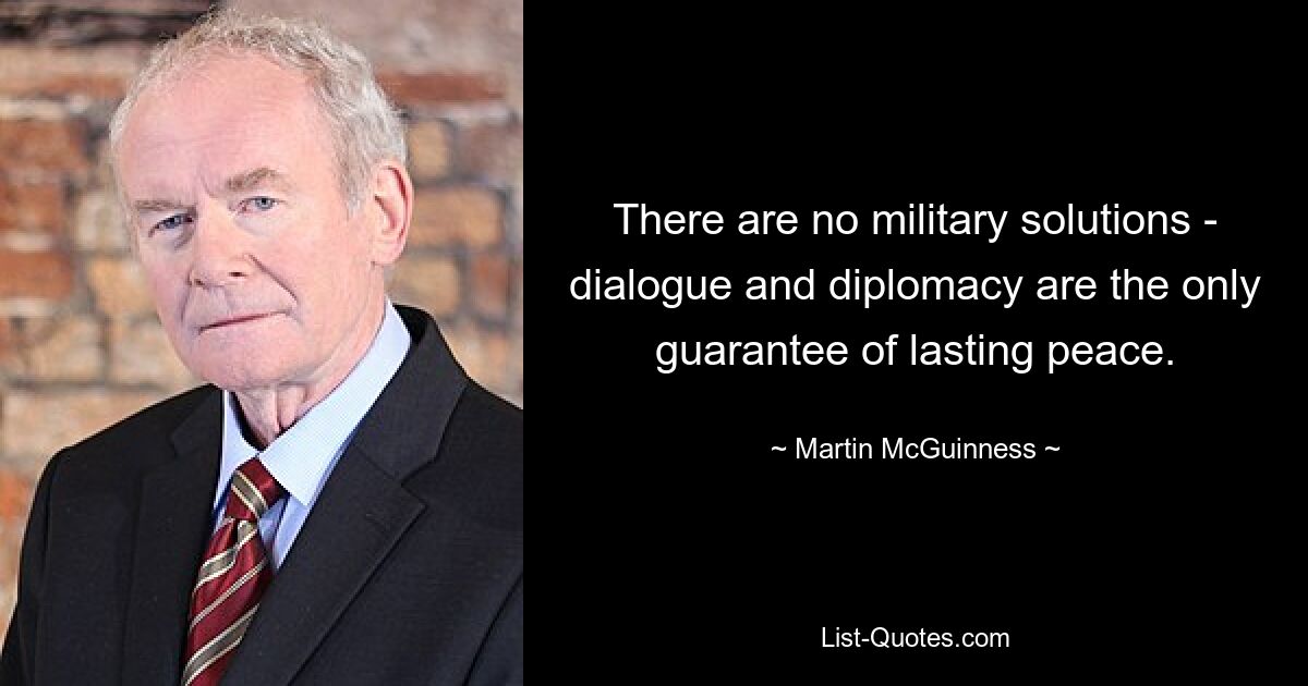 There are no military solutions - dialogue and diplomacy are the only guarantee of lasting peace. — © Martin McGuinness