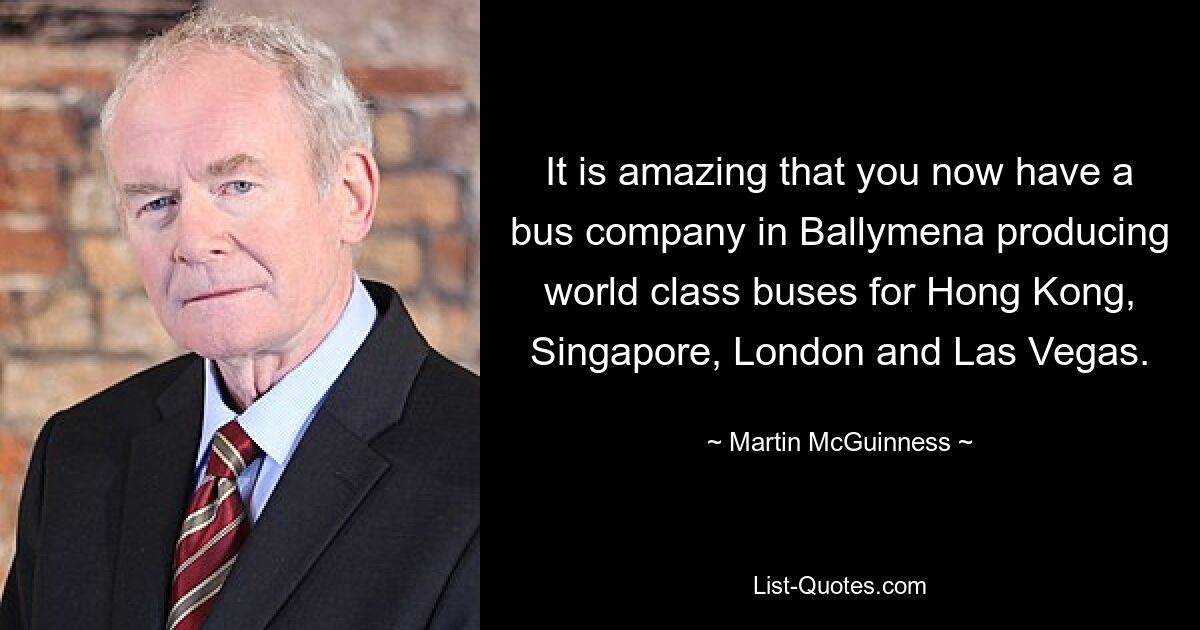 It is amazing that you now have a bus company in Ballymena producing world class buses for Hong Kong, Singapore, London and Las Vegas. — © Martin McGuinness