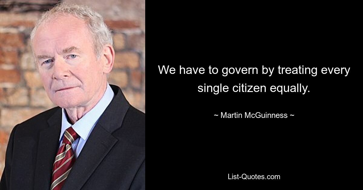 Мы должны управлять, обращаясь одинаково со всеми гражданами. — © Мартин МакГиннесс