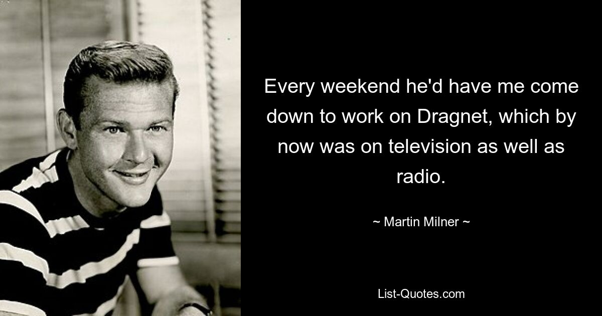 Every weekend he'd have me come down to work on Dragnet, which by now was on television as well as radio. — © Martin Milner