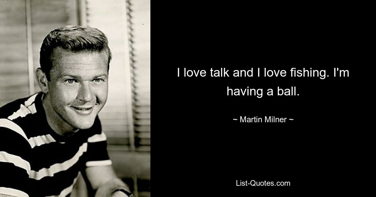 I love talk and I love fishing. I'm having a ball. — © Martin Milner