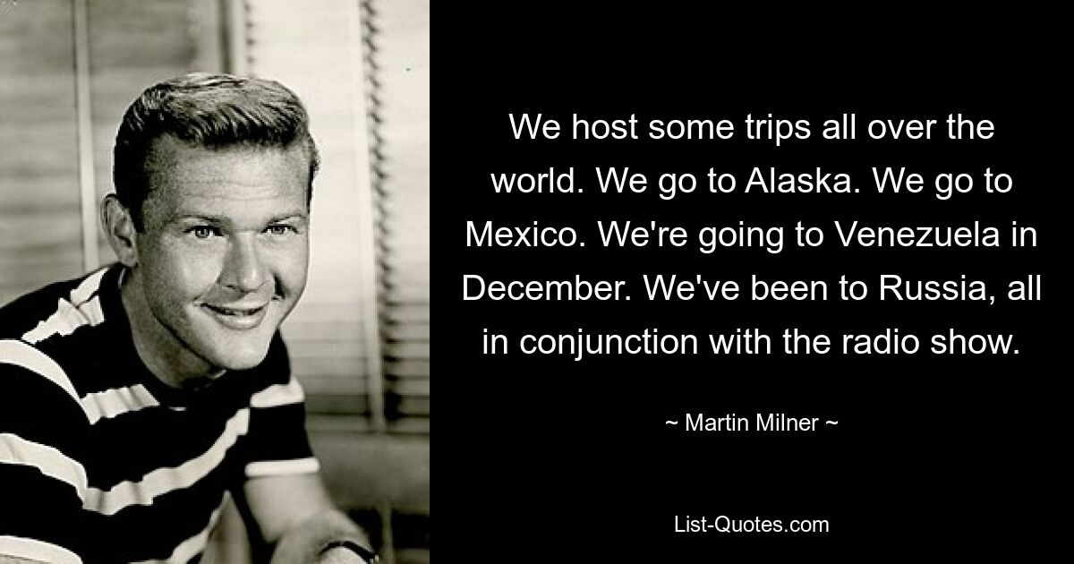 We host some trips all over the world. We go to Alaska. We go to Mexico. We're going to Venezuela in December. We've been to Russia, all in conjunction with the radio show. — © Martin Milner