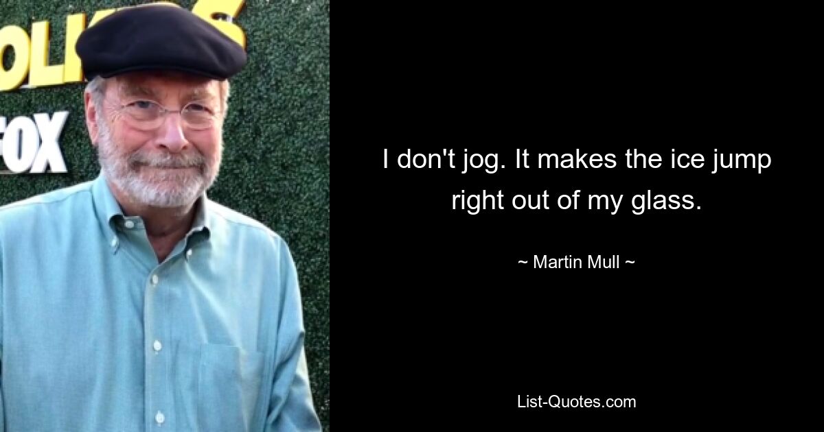 I don't jog. It makes the ice jump right out of my glass. — © Martin Mull