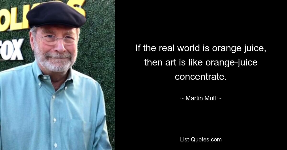 If the real world is orange juice, then art is like orange-juice concentrate. — © Martin Mull