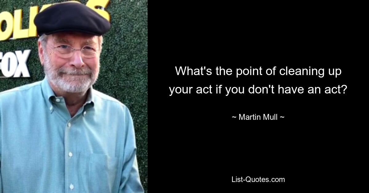 What's the point of cleaning up your act if you don't have an act? — © Martin Mull