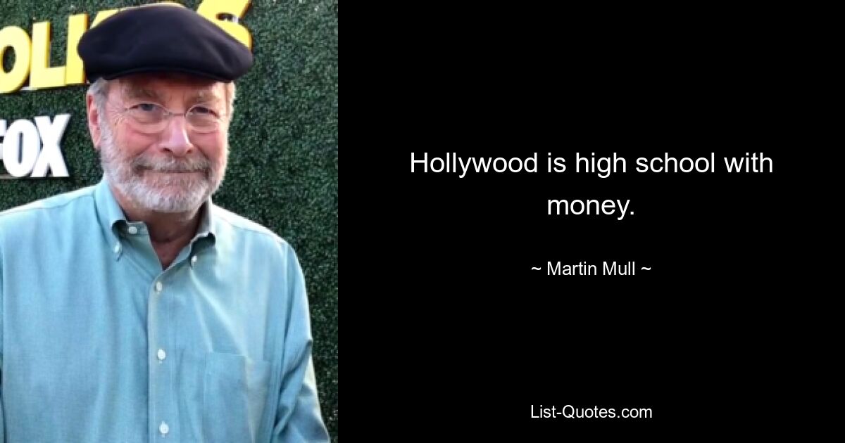 Hollywood is high school with money. — © Martin Mull