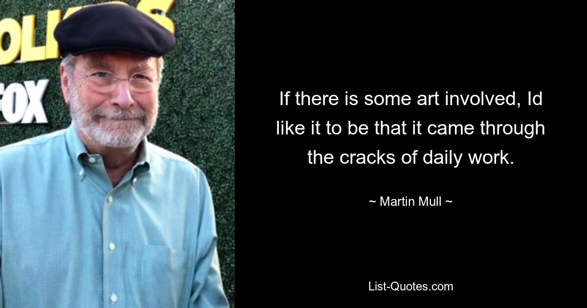 If there is some art involved, Id like it to be that it came through the cracks of daily work. — © Martin Mull