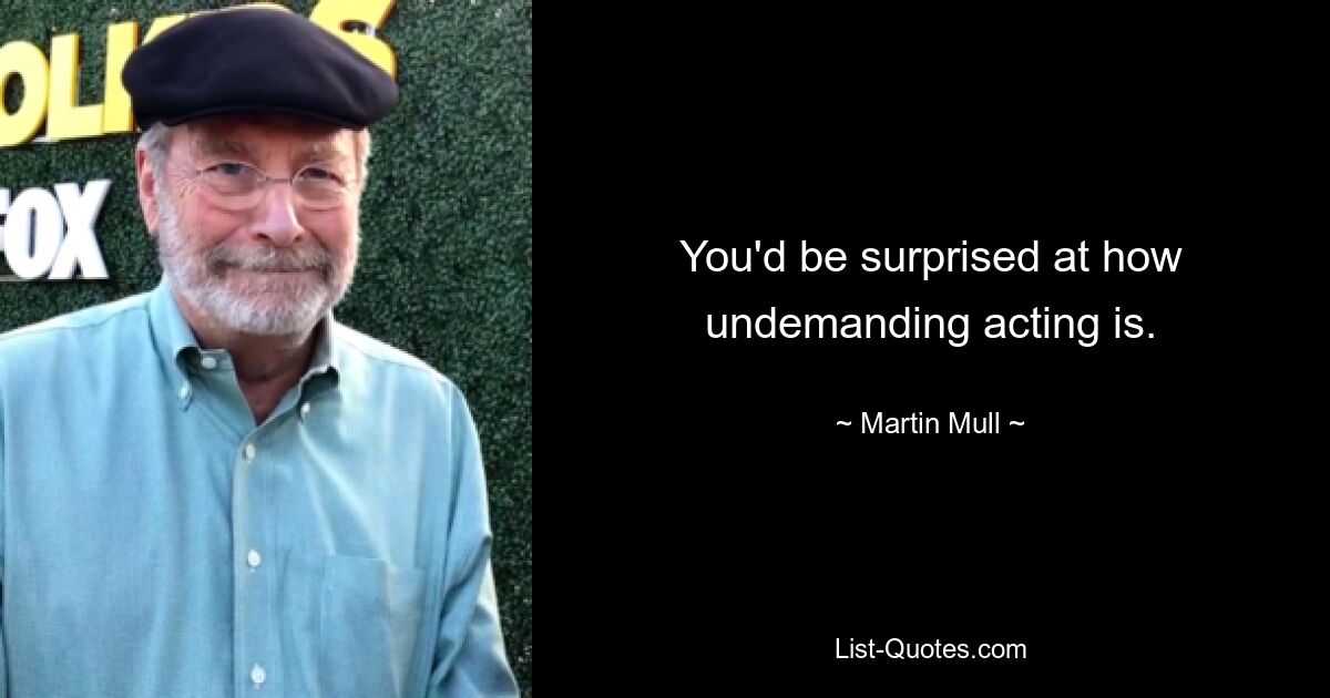 You'd be surprised at how undemanding acting is. — © Martin Mull