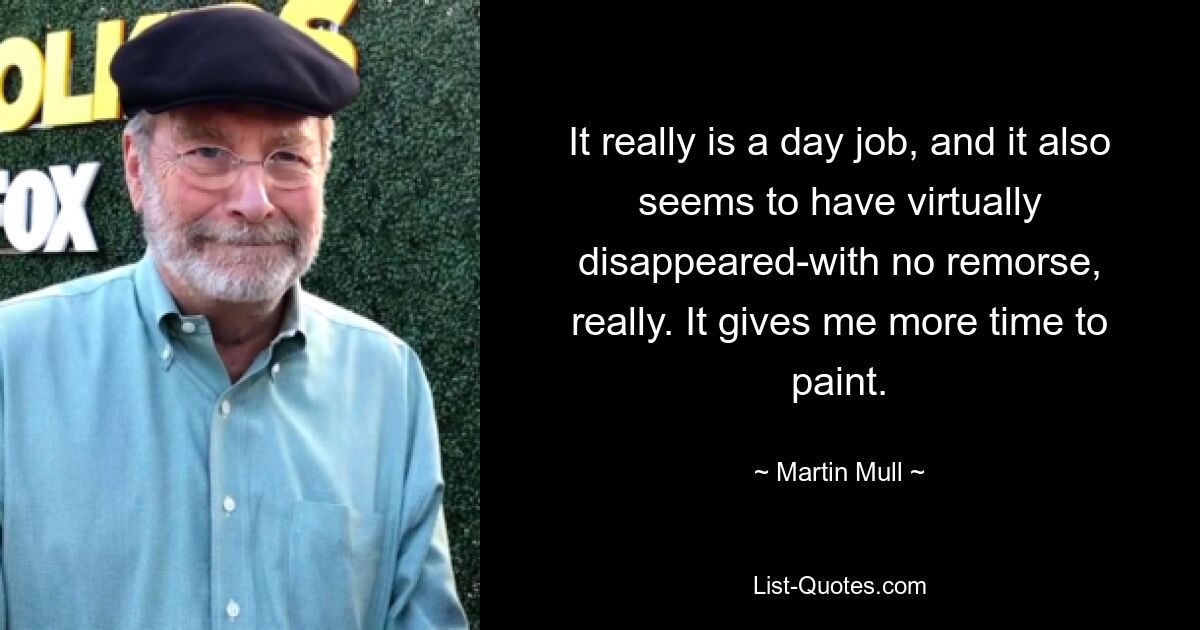 It really is a day job, and it also seems to have virtually disappeared-with no remorse, really. It gives me more time to paint. — © Martin Mull