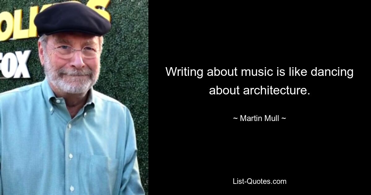 Writing about music is like dancing about architecture. — © Martin Mull