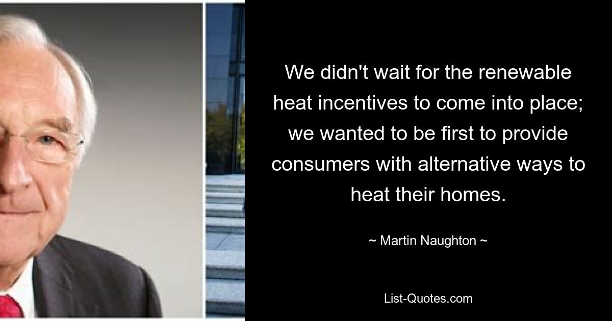 We didn't wait for the renewable heat incentives to come into place; we wanted to be first to provide consumers with alternative ways to heat their homes. — © Martin Naughton