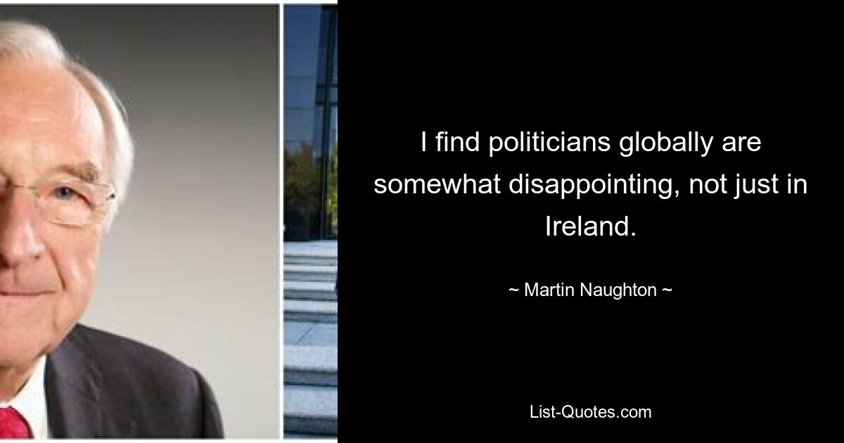 I find politicians globally are somewhat disappointing, not just in Ireland. — © Martin Naughton