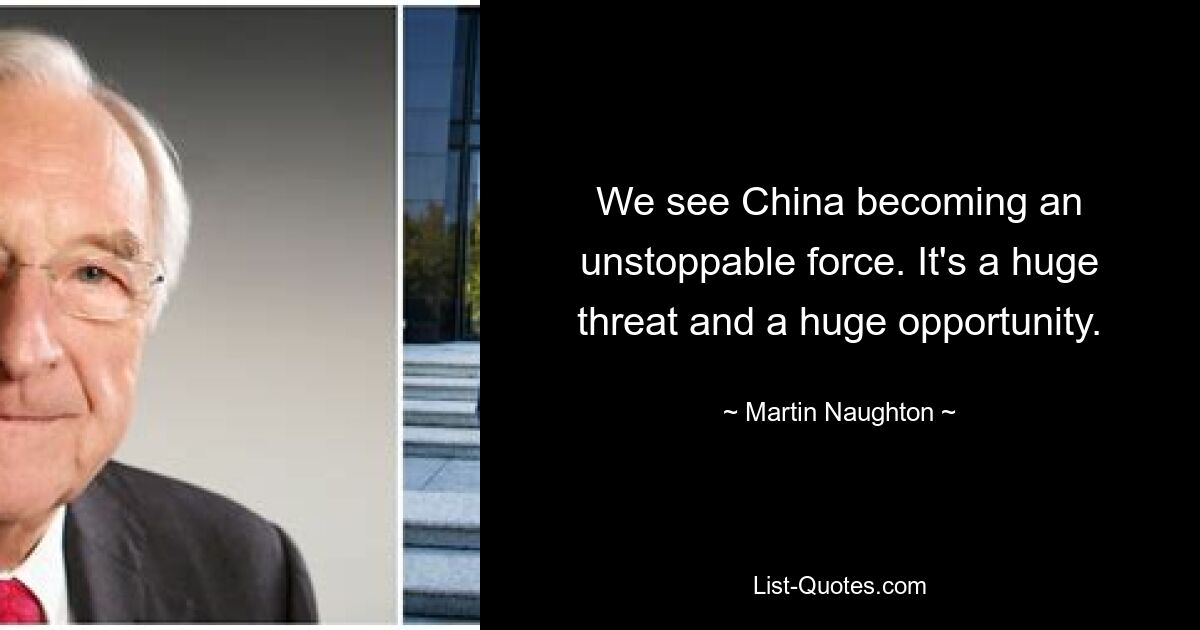 We see China becoming an unstoppable force. It's a huge threat and a huge opportunity. — © Martin Naughton