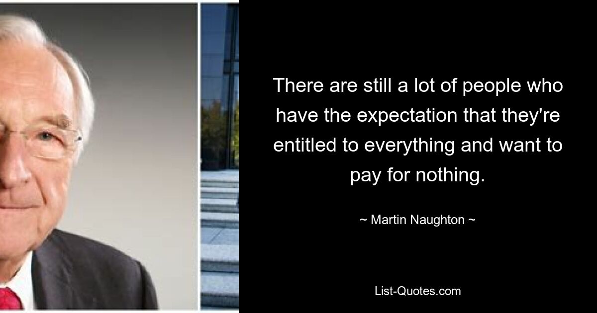 There are still a lot of people who have the expectation that they're entitled to everything and want to pay for nothing. — © Martin Naughton