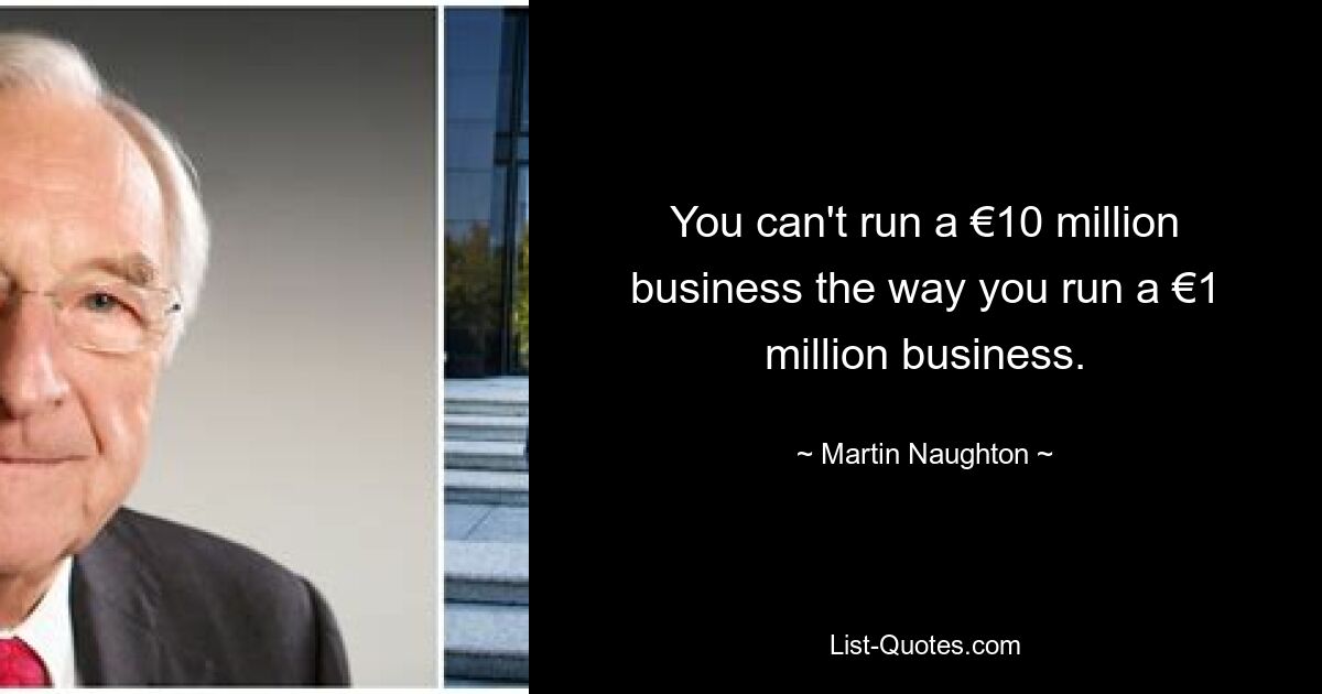 You can't run a €10 million business the way you run a €1 million business. — © Martin Naughton