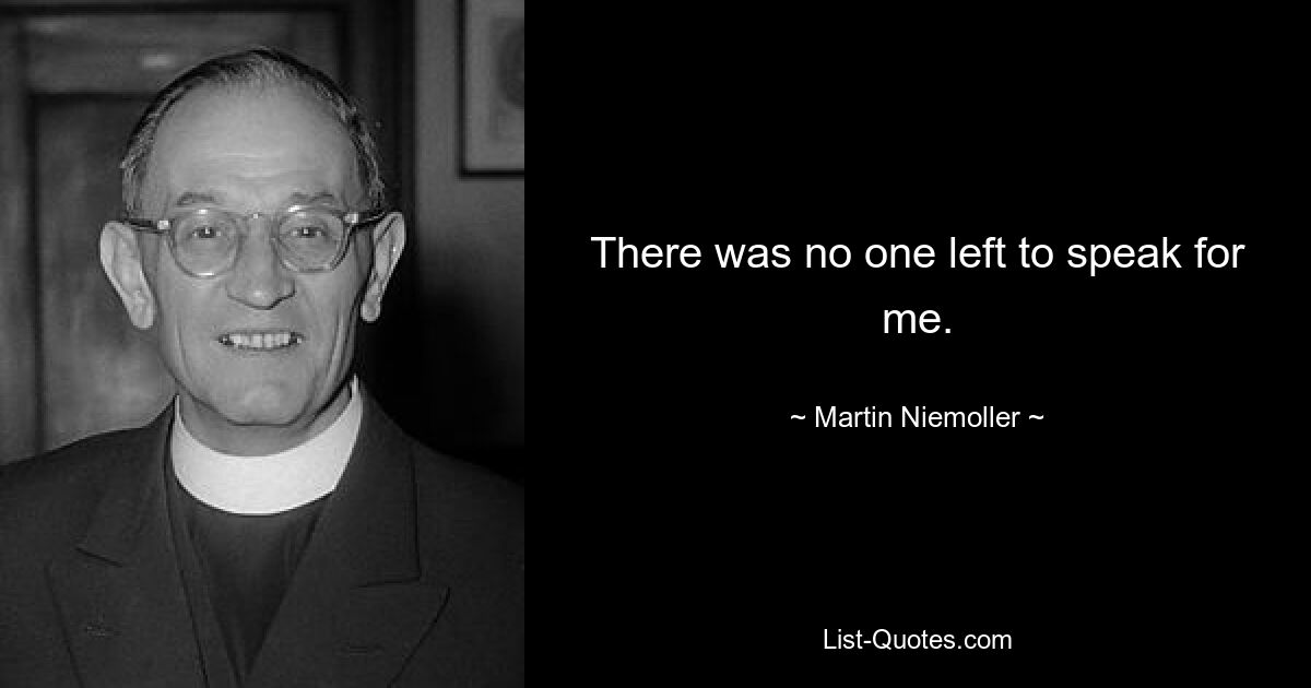 There was no one left to speak for me. — © Martin Niemoller