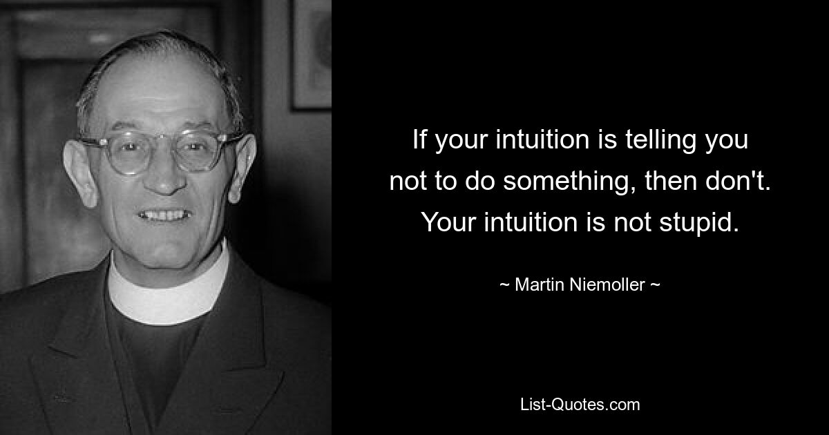 If your intuition is telling you not to do something, then don't. Your intuition is not stupid. — © Martin Niemoller