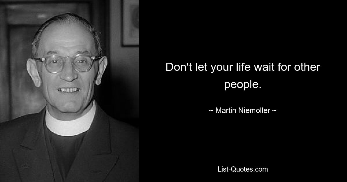 Don't let your life wait for other people. — © Martin Niemoller