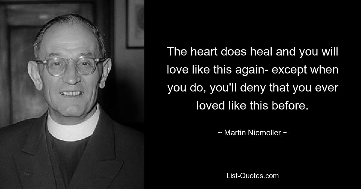 The heart does heal and you will love like this again- except when you do, you'll deny that you ever loved like this before. — © Martin Niemoller