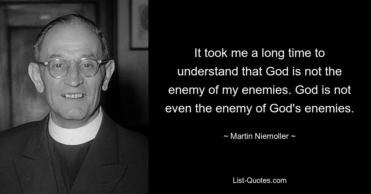 It took me a long time to understand that God is not the enemy of my enemies. God is not even the enemy of God's enemies. — © Martin Niemoller