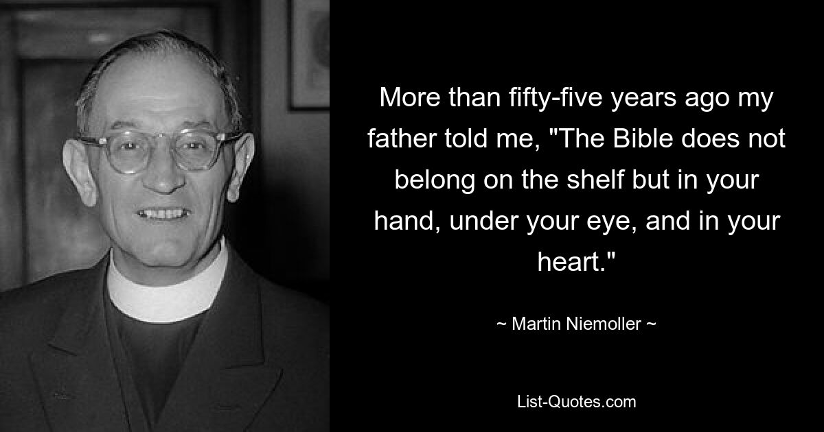 More than fifty-five years ago my father told me, "The Bible does not belong on the shelf but in your hand, under your eye, and in your heart." — © Martin Niemoller