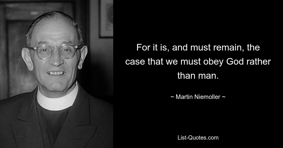 For it is, and must remain, the case that we must obey God rather than man. — © Martin Niemoller